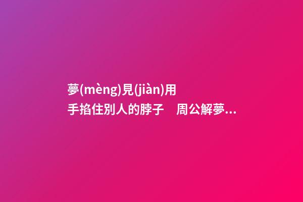 夢(mèng)見(jiàn)用手掐住別人的脖子　周公解夢(mèng)之夢(mèng)到用手掐住別人的脖子